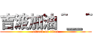 吉波加油＾＿＾ (attack on titan)