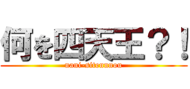 何を四天王？！ (nani-sitennnou)