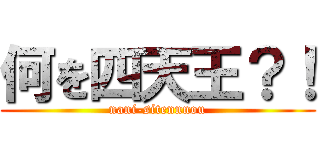 何を四天王？！ (nani-sitennnou)