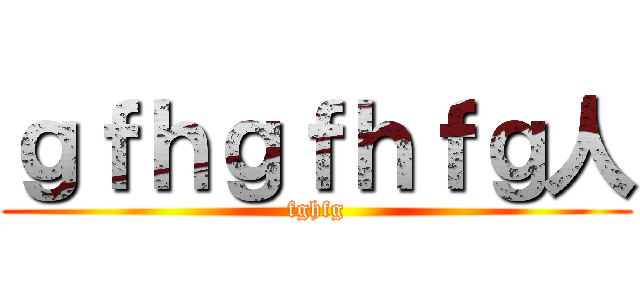 ｇｆｈｇｆｈｆｇ人 (fghfg)