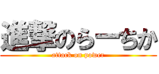 進撃のらーちか (attack on power)