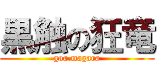 黒触の狂竜 (goa.magara)