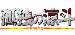 孤独の涼斗 (solo player)