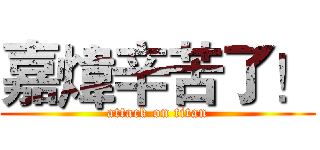 嘉煒辛苦了！ (attack on titan)