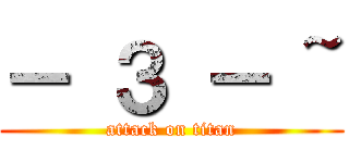 － ３ － ~ (attack on titan)