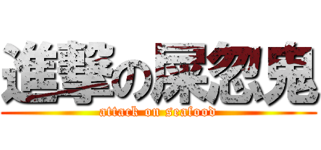 進撃の屎忽鬼 (attack on seafood)