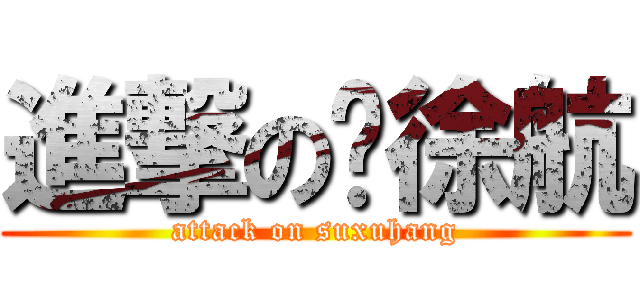進撃の苏徐航 (attack on suxuhang)