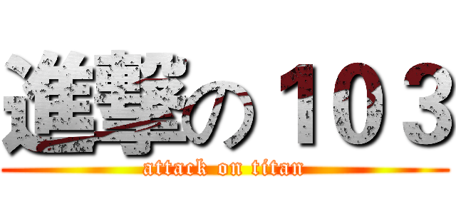 進撃の１０３ (attack on titan)