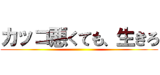 カッコ悪くても、生きろ ()
