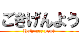 ごきげんよう (How are you?)