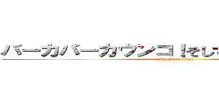 バーカバーカウンコ！そしてゴリラになれ！！ (attack on titan)