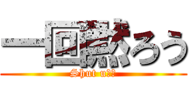 一回黙ろう (Shut u◯！)