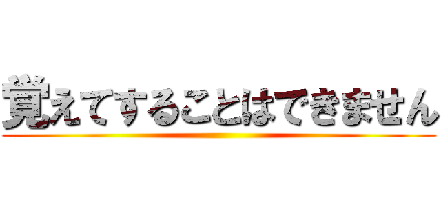 覚えてすることはできません ()
