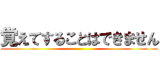 覚えてすることはできません ()