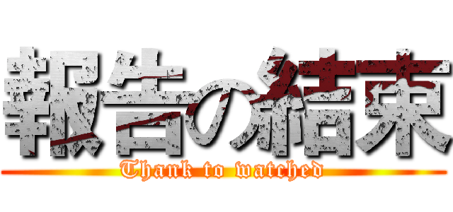 報告の結束 (Thank to watched)