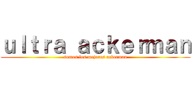 ｕｌｔｒａ ａｃｋｅｒｍａｎ (somos los mejores ackerman)