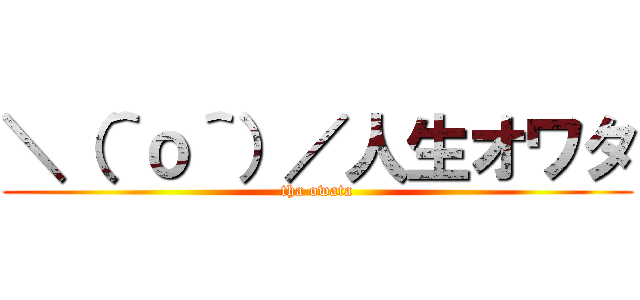 ＼（＾ｏ＾）／人生オワタ (tha owata)