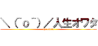 ＼（＾ｏ＾）／人生オワタ (tha owata)