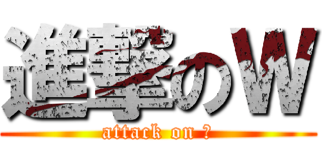 進撃のＷ (attack on Ｗ)