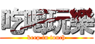 吃喝玩樂 (keep in touch)