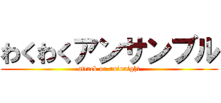 わくわくアンサンブル (attack on unionight)