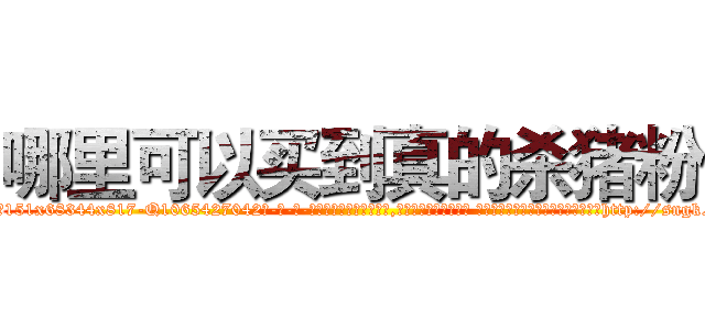 哪里可以买到真的杀猪粉 (哪里可以买到真的杀猪粉【电-话151x68344x817-Q1065427042元-吉-药-业】我们做的是长期生意,靠的是老客户长期支持 哪里可以买到真的杀猪粉在发表了一篇http://sngk.net/17gpdJ

参考消息网我们做的是长期生意,靠的是老客户长期支持也许我们早该意识到，就连鲍勃·霍斯金斯（金球奖戏剧类电影男主角 
)