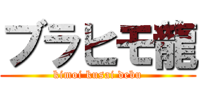 ブラヒモ龍 (kimoi kusai debu)