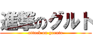 進撃のグルト (attack on guruto)