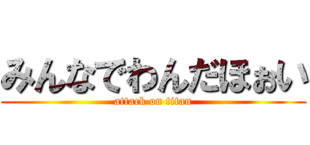みんなでわんだほぉい (attack on titan)