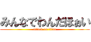 みんなでわんだほぉい (attack on titan)