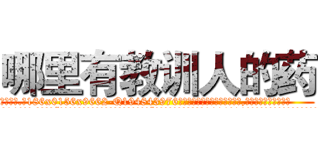 哪里有教训人的药 (哪里有教训人的药【电.话186x0156x9662-Q194843976林氏药业】我们做的是长期生意,靠的是老客户长期支持
参考消息网2月20日报道 韩媒称，“剩女多、离婚率高的城市，房价一定会上涨。”这是中国经济学家金岩石2016年12月参加在上海举行的房地产相关论坛时说的话。
)