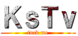 ＫｓＴｖ (fuck me)