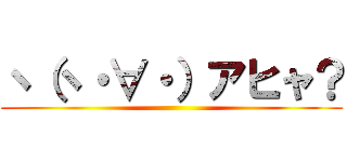 ヽ（ヽ・∀・）アヒャ？ ()