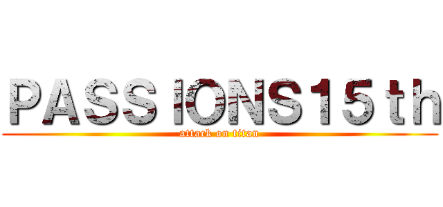 ＰＡＳＳＩＯＮＳ１５ｔｈ (attack on titan)