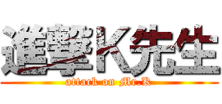 進撃Ｋ先生 (attack on Mr.K)