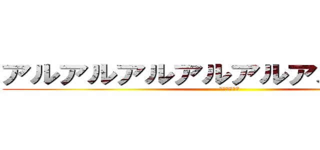 アルアルアルアルアルアルアルアル (？？？？？？)