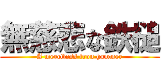 無慈悲な鉄槌 (A merciless iron hammer)