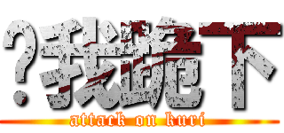 给我跪下 (attack on kuri)