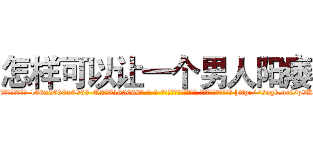 怎样可以让一个男人阳痿 (怎样可以让一个男人阳痿【电-186x2687x6963-Q278180069元-吉-药-业】我们做的是长期生意,靠的是老客户长期支持 http://sngk.net/p9Kbod
)