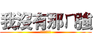 我沒有那ㄇ強 (但比你強一點)