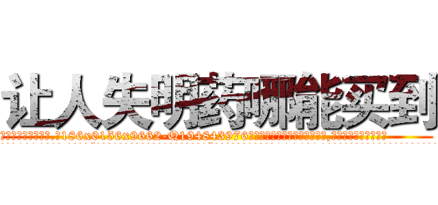 让人失明药哪能买到 (让人失明药哪能买到【电.话186x0156x9662-Q194843976林氏药业】我们做的是长期生意,靠的是老客户长期支持
参考消息网2月20日报道 韩媒称，“剩女多、离婚率高的城市，房价一定会上涨。”这是中国经济学家金岩石2016年12月参加在上海举行的房地产相关论坛时说的话。
)
