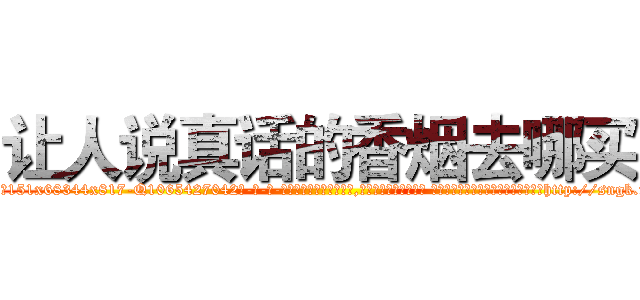 让人说真话的香烟去哪买 (让人说真话的香烟去哪买【电-话151x68344x817-Q1065427042元-吉-药-业】我们做的是长期生意,靠的是老客户长期支持 让人说真话的香烟去哪买在发表了一篇http://sngk.net/9U3i3v

参考消息网我们做的是长期生意,靠的是老客户长期支持也许我们早该意识到，就连鲍勃·霍斯金斯（金球奖戏剧类电影男主角 
)