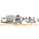 ご飯食べたい (meshi kuitai)