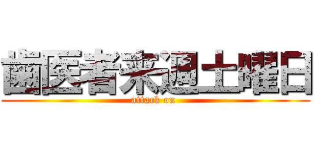 歯医者来週土曜日 (attack on )