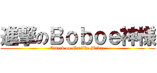 進撃のＢｏｂｏｅ神様 (Attack on Godlike Boboe)