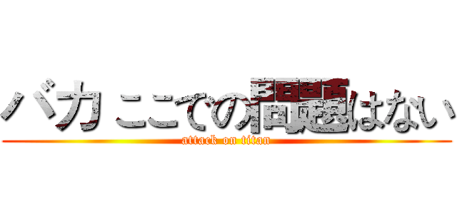 バカ ここでの問題はない (attack on titan)