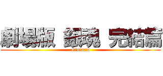 劇場版 銀魂 完結篇 (Gintama)