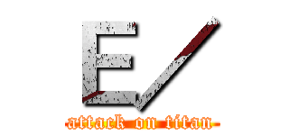 Ｅ／ (attack on titan)