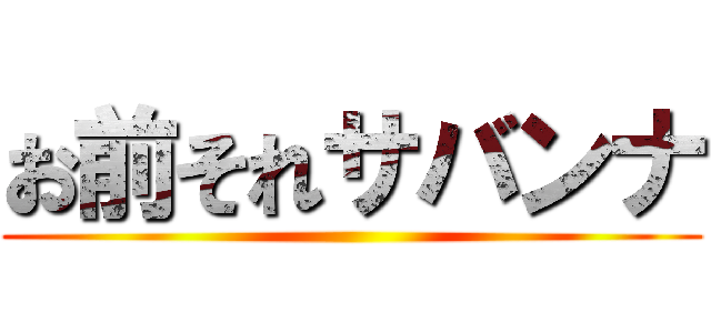 お前それサバンナ ()