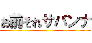 お前それサバンナ ()